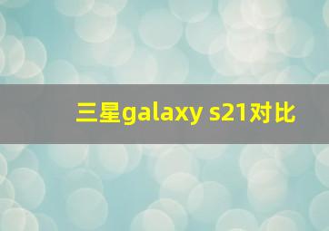 三星galaxy s21对比